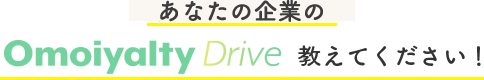 あなたの企業のOmoiyalty Drive教えてください！