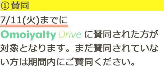 (1)賛同 7/11(火)までにOmoiyalty Driveに賛同された方が対象となります。まだ賛同されていない方は期間内にご賛同ください。